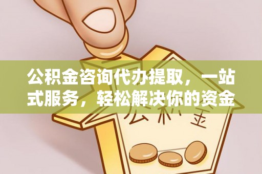 潞城公积金咨询代办提取，一站式服务，轻松解决你的资金难题