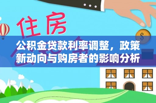 潞城公积金贷款利率调整，政策新动向与购房者的影响分析