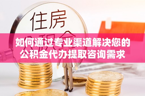 潞城如何通过专业渠道解决您的公积金代办提取咨询需求