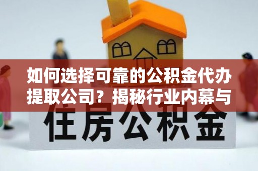 潞城如何选择可靠的公积金代办提取公司？揭秘行业内幕与服务指南