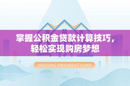 潞城掌握公积金贷款计算技巧，轻松实现购房梦想