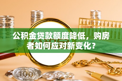 潞城公积金贷款额度降低，购房者如何应对新变化？