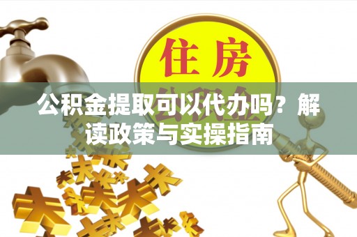 潞城公积金提取可以代办吗？解读政策与实操指南
