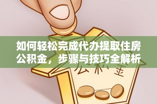 潞城如何轻松完成代办提取住房公积金，步骤与技巧全解析