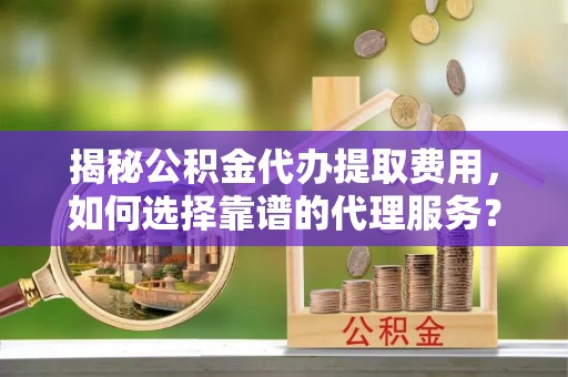 潞城揭秘公积金代办提取费用，如何选择靠谱的代理服务？