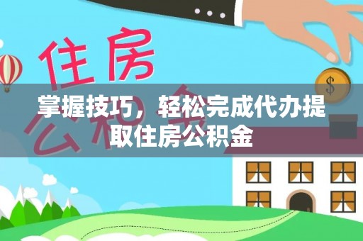潞城掌握技巧，轻松完成代办提取住房公积金
