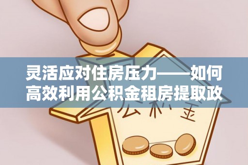 潞城灵活应对住房压力——如何高效利用公积金租房提取政策