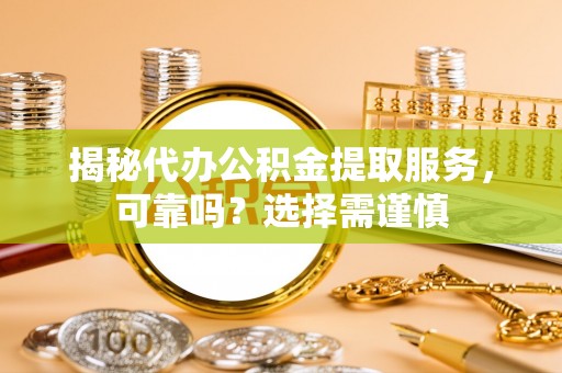 潞城揭秘代办公积金提取服务，可靠吗？选择需谨慎
