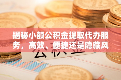 潞城揭秘小额公积金提取代办服务，高效、便捷还是隐藏风险？