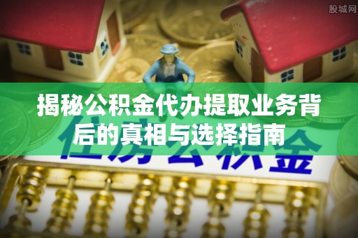 潞城揭秘公积金代办提取业务背后的真相与选择指南