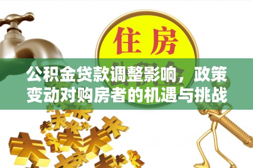 潞城公积金贷款调整影响，政策变动对购房者的机遇与挑战