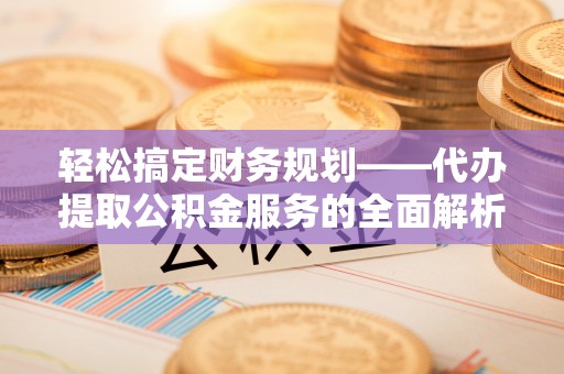 潞城轻松搞定财务规划——代办提取公积金服务的全面解析