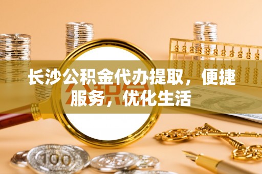 潞城长沙公积金代办提取，便捷服务，优化生活