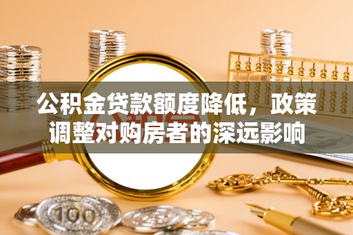 潞城公积金贷款额度降低，政策调整对购房者的深远影响