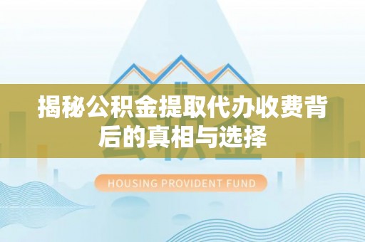 潞城揭秘公积金提取代办收费背后的真相与选择
