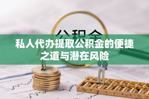 潞城私人代办提取公积金的便捷之道与潜在风险