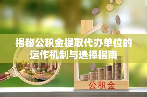 潞城揭秘公积金提取代办单位的运作机制与选择指南