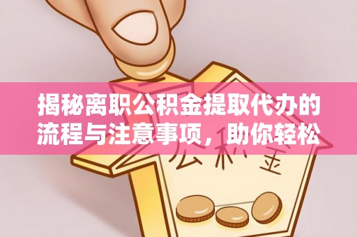 潞城揭秘离职公积金提取代办的流程与注意事项，助你轻松拿回属于你的钱！