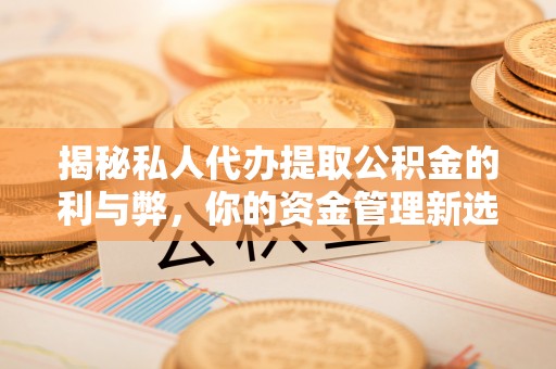 潞城揭秘私人代办提取公积金的利与弊，你的资金管理新选择