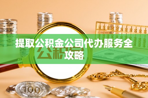 潞城提取公积金公司代办服务全攻略