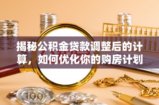 潞城揭秘公积金贷款调整后的计算，如何优化你的购房计划