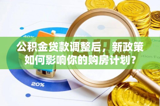 潞城公积金贷款调整后，新政策如何影响你的购房计划？