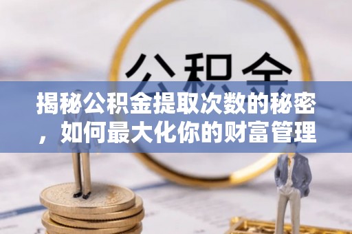 潞城揭秘公积金提取次数的秘密，如何最大化你的财富管理