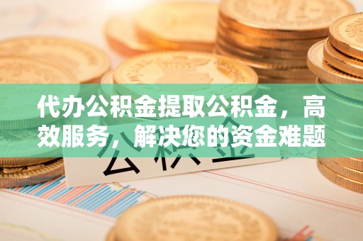 潞城代办公积金提取公积金，高效服务，解决您的资金难题