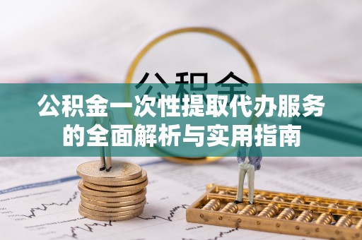 潞城公积金一次性提取代办服务的全面解析与实用指南