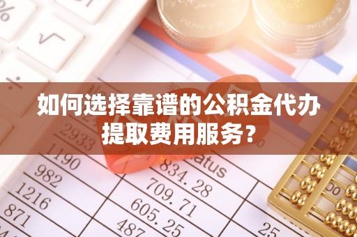 潞城如何选择靠谱的公积金代办提取费用服务？