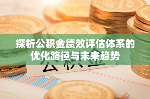 潞城探析公积金绩效评估体系的优化路径与未来趋势