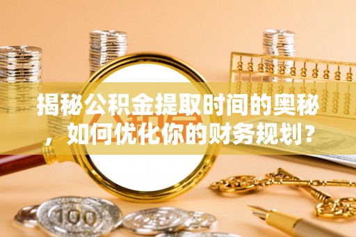 潞城揭秘公积金提取时间的奥秘，如何优化你的财务规划？