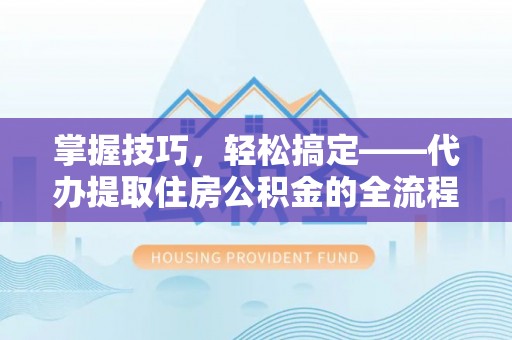 潞城掌握技巧，轻松搞定——代办提取住房公积金的全流程解析
