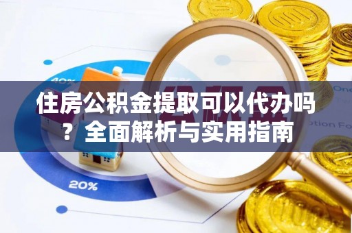 潞城住房公积金提取可以代办吗？全面解析与实用指南