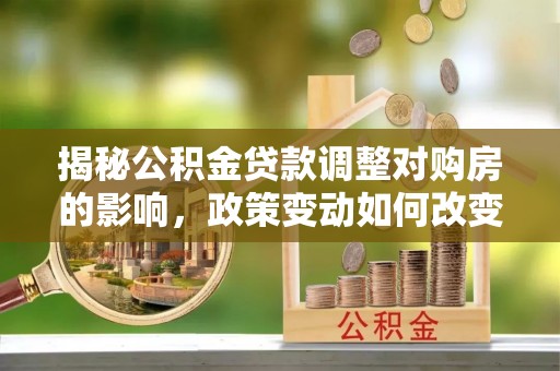 潞城揭秘公积金贷款调整对购房的影响，政策变动如何改变你的买房计划