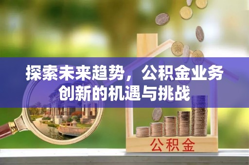 潞城探索未来趋势，公积金业务创新的机遇与挑战