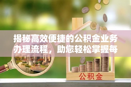 潞城揭秘高效便捷的公积金业务办理流程，助您轻松掌握每一步