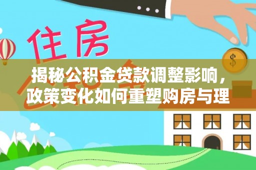 潞城揭秘公积金贷款调整影响，政策变化如何重塑购房与理财规划