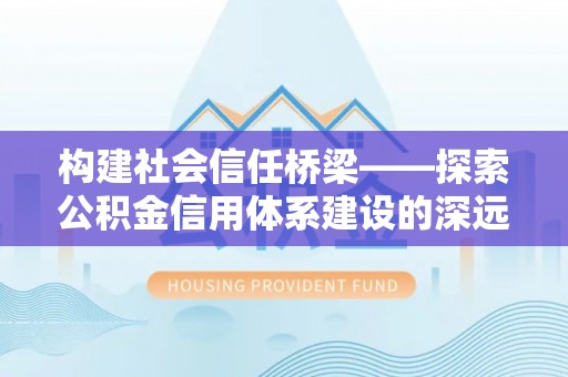 潞城构建社会信任桥梁——探索公积金信用体系建设的深远意义