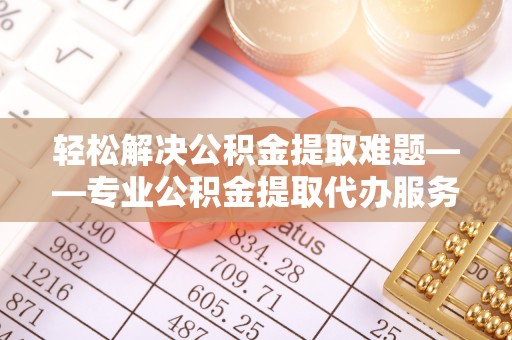 潞城轻松解决公积金提取难题——专业公积金提取代办服务详解