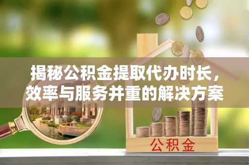潞城揭秘公积金提取代办时长，效率与服务并重的解决方案
