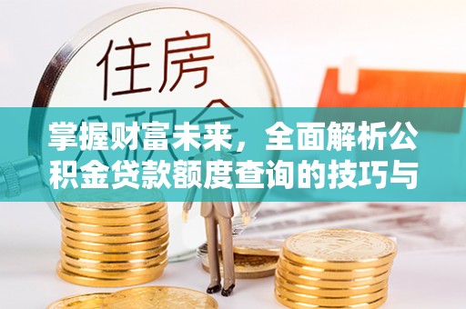 潞城掌握财富未来，全面解析公积金贷款额度查询的技巧与策略
