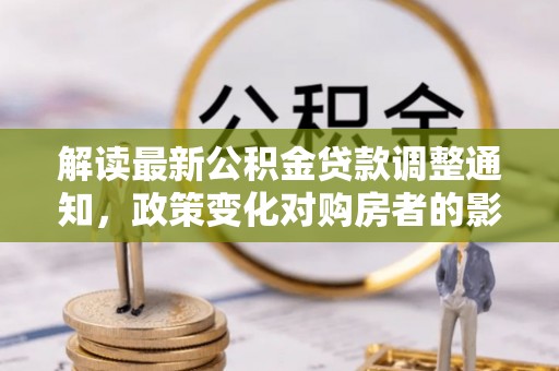 潞城解读最新公积金贷款调整通知，政策变化对购房者的影响与应对策略