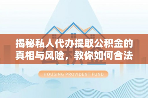 潞城揭秘私人代办提取公积金的真相与风险，教你如何合法合规操作
