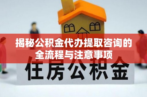 潞城揭秘公积金代办提取咨询的全流程与注意事项