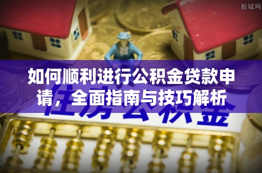 潞城如何顺利进行公积金贷款申请，全面指南与技巧解析