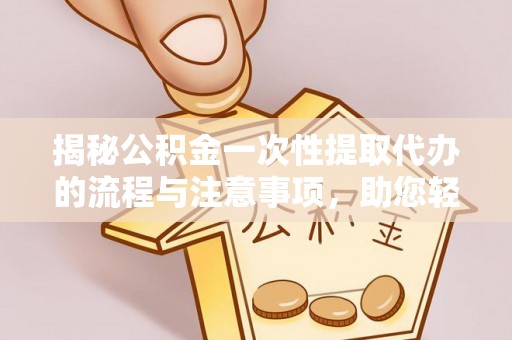 潞城揭秘公积金一次性提取代办的流程与注意事项，助您轻松搞定财务规划