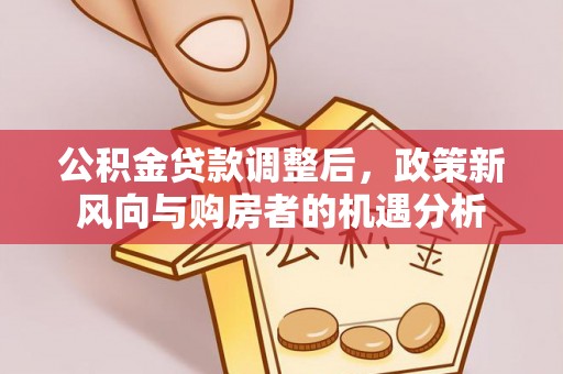 潞城公积金贷款调整后，政策新风向与购房者的机遇分析