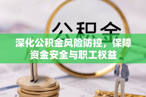 潞城深化公积金风险防控，保障资金安全与职工权益