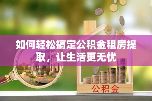 潞城如何轻松搞定公积金租房提取，让生活更无忧
